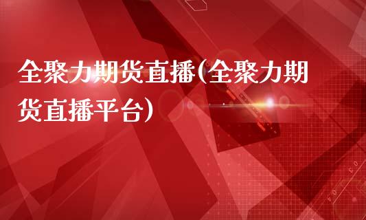 全聚力期货直播(全聚力期货直播平台)_https://www.lvsezhuji.com_原油直播喊单_第1张