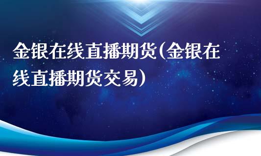 金银在线直播期货(金银在线直播期货交易)_https://www.lvsezhuji.com_期货喊单_第1张