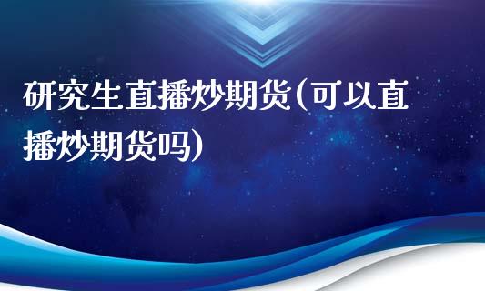 研究生直播炒期货(可以直播炒期货吗)_https://www.lvsezhuji.com_期货喊单_第1张