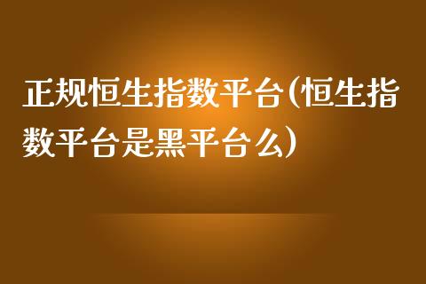 正规恒生指数平台(恒生指数平台是黑平台么)_https://www.lvsezhuji.com_黄金直播喊单_第1张