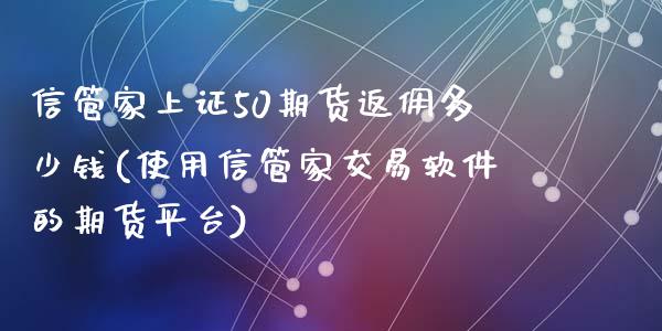 信管家上证50期货返佣多少钱(使用信管家交易软件的期货平台)_https://www.lvsezhuji.com_恒指直播喊单_第1张