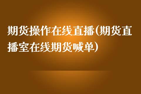 期货操作在线直播(期货直播室在线期货喊单)_https://www.lvsezhuji.com_期货喊单_第1张