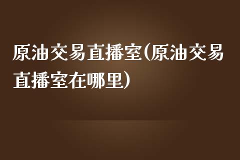 原油交易直播室(原油交易直播室在哪里)_https://www.lvsezhuji.com_原油直播喊单_第1张