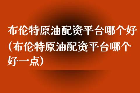 布伦特原油配资平台哪个好(布伦特原油配资平台哪个好一点)_https://www.lvsezhuji.com_国际期货直播喊单_第1张