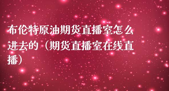 布伦特原油期货直播室怎么进去的（期货直播室在线直播）_https://www.lvsezhuji.com_非农直播喊单_第1张