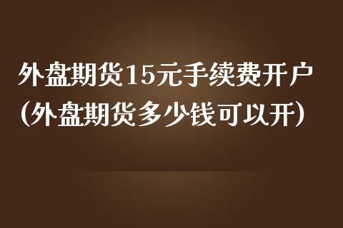 外盘期货15元手续费开户(外盘期货多少钱可以开)_https://www.lvsezhuji.com_原油直播喊单_第1张