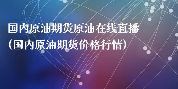 国内原油期货原油在线直播(国内原油期货价格行情)_https://www.lvsezhuji.com_期货喊单_第1张