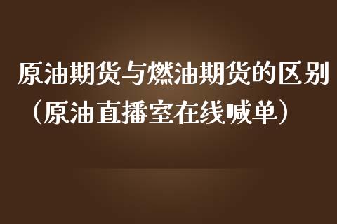 原油期货与燃油期货的区别（原油直播室在线喊单）_https://www.lvsezhuji.com_EIA直播喊单_第1张