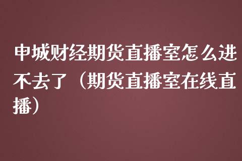 申城财经期货直播室怎么进不去了（期货直播室在线直播）_https://www.lvsezhuji.com_EIA直播喊单_第1张