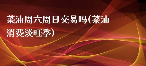 菜油周六周日交易吗(菜油消费淡旺季)_https://www.lvsezhuji.com_非农直播喊单_第1张