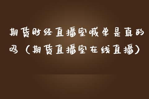 期货财经直播室喊单是真的吗（期货直播室在线直播）_https://www.lvsezhuji.com_期货喊单_第1张