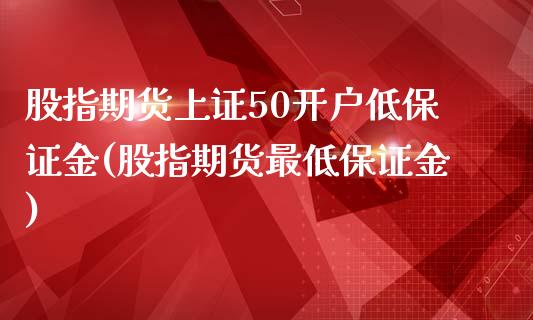 股指期货上证50开户低保证金(股指期货最低保证金)_https://www.lvsezhuji.com_非农直播喊单_第1张