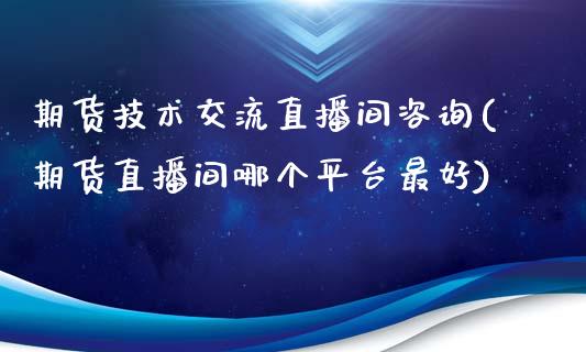 期货技术交流直播间咨询(期货直播间哪个平台最好)_https://www.lvsezhuji.com_期货喊单_第1张