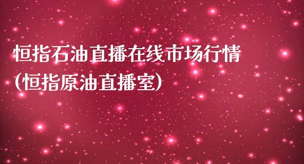 恒指石油直播在线市场行情(恒指原油直播室)_https://www.lvsezhuji.com_原油直播喊单_第1张