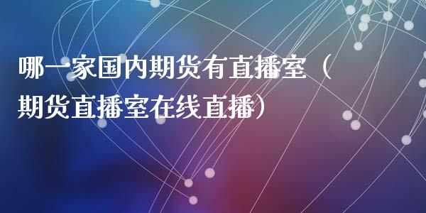 哪一家国内期货有直播室（期货直播室在线直播）_https://www.lvsezhuji.com_国际期货直播喊单_第1张