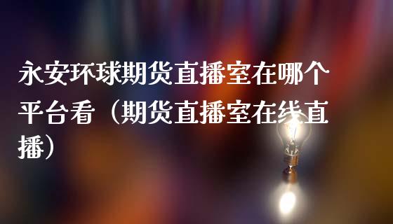 永安环球期货直播室在哪个平台看（期货直播室在线直播）_https://www.lvsezhuji.com_国际期货直播喊单_第1张