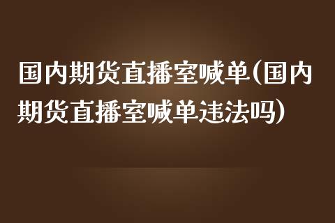 国内期货直播室喊单(国内期货直播室喊单违法吗)_https://www.lvsezhuji.com_期货喊单_第1张