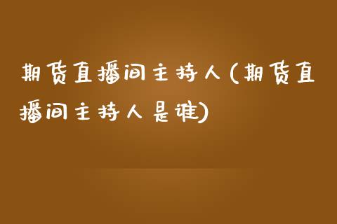 期货直播间主持人(期货直播间主持人是谁)_https://www.lvsezhuji.com_期货喊单_第1张