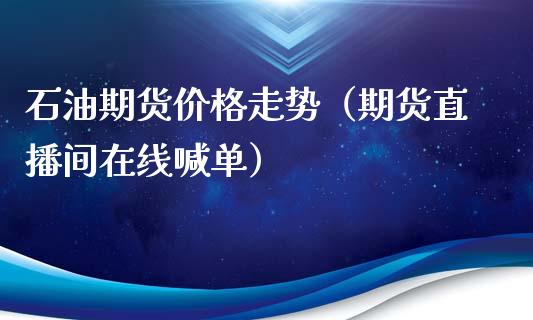 石油期货价格走势（期货直播间在线喊单）_https://www.lvsezhuji.com_EIA直播喊单_第1张