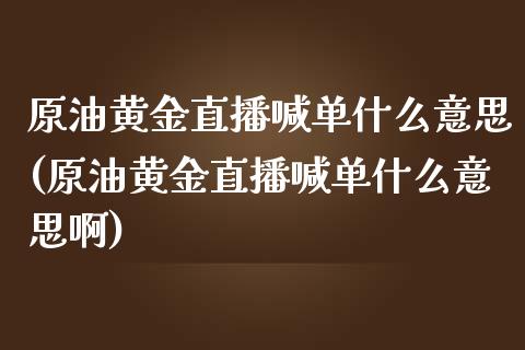 原油黄金直播喊单什么意思(原油黄金直播喊单什么意思啊)_https://www.lvsezhuji.com_期货喊单_第1张