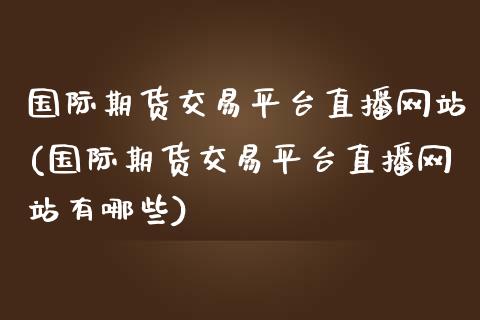 国际期货交易平台直播网站(国际期货交易平台直播网站有哪些)_https://www.lvsezhuji.com_期货喊单_第1张