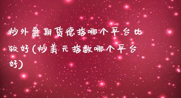 炒外盘期货德指哪个平台比较好(炒美元指数哪个平台好)_https://www.lvsezhuji.com_期货喊单_第1张