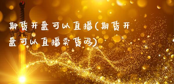 期货开盘可以直播(期货开盘可以直播卖货吗)_https://www.lvsezhuji.com_原油直播喊单_第1张