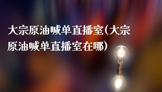 大宗原油喊单直播室(大宗原油喊单直播室在哪)_https://www.lvsezhuji.com_恒指直播喊单_第1张