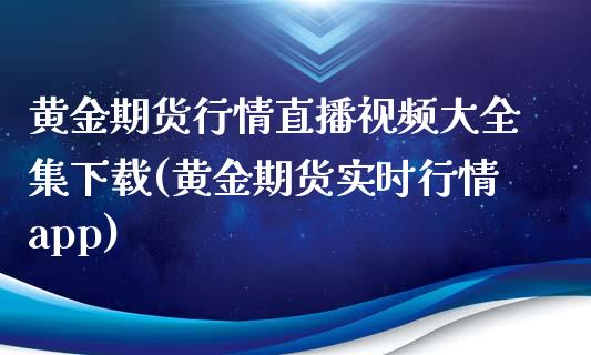 黄金期货行情直播视频大全集下载(黄金期货实时行情app)_https://www.lvsezhuji.com_国际期货直播喊单_第1张