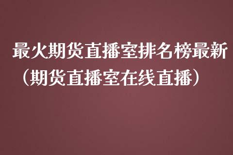 最火期货直播室排名榜最新（期货直播室在线直播）_https://www.lvsezhuji.com_EIA直播喊单_第1张