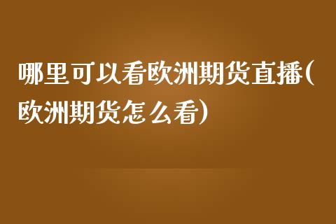 哪里可以看欧洲期货直播(欧洲期货怎么看)_https://www.lvsezhuji.com_黄金直播喊单_第1张