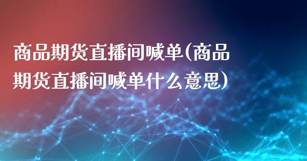 商品期货直播间喊单(商品期货直播间喊单什么意思)_https://www.lvsezhuji.com_恒指直播喊单_第1张