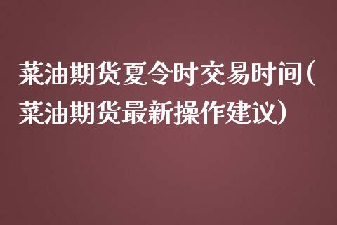 菜油期货夏令时交易时间(菜油期货最新操作建议)_https://www.lvsezhuji.com_黄金直播喊单_第1张