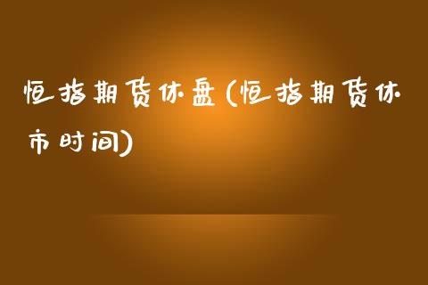 恒指期货休盘(恒指期货休市时间)_https://www.lvsezhuji.com_非农直播喊单_第1张