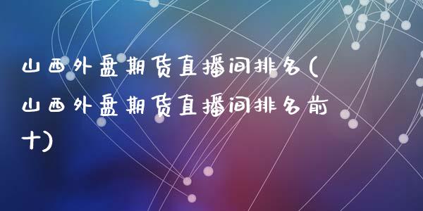 山西外盘期货直播间排名(山西外盘期货直播间排名前十)_https://www.lvsezhuji.com_黄金直播喊单_第1张