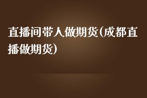 直播间带人做期货(成都直播做期货)_https://www.lvsezhuji.com_原油直播喊单_第1张