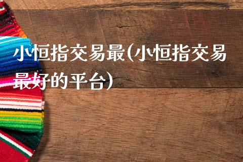 小恒指交易最(小恒指交易最好的平台)_https://www.lvsezhuji.com_期货喊单_第1张