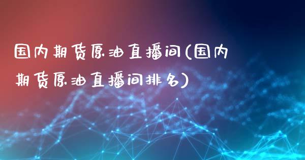 国内期货原油直播间(国内期货原油直播间排名)_https://www.lvsezhuji.com_黄金直播喊单_第1张