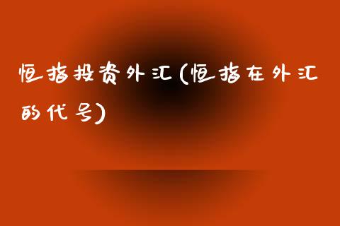 恒指投资外汇(恒指在外汇的代号)_https://www.lvsezhuji.com_原油直播喊单_第1张