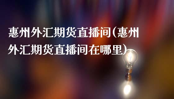 惠州外汇期货直播间(惠州外汇期货直播间在哪里)_https://www.lvsezhuji.com_期货喊单_第1张