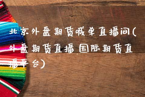 北京外盘期货喊单直播间(外盘期货直播_国际期货直播平台)_https://www.lvsezhuji.com_黄金直播喊单_第1张