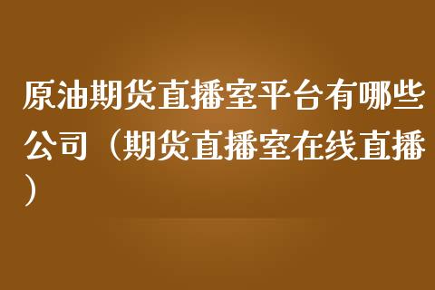 原油期货直播室平台有哪些公司（期货直播室在线直播）_https://www.lvsezhuji.com_恒指直播喊单_第1张