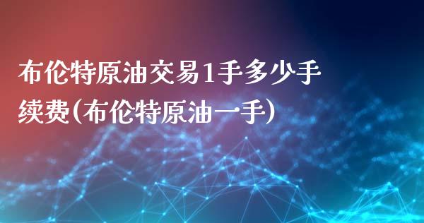 布伦特原油交易1手多少手续费(布伦特原油一手)_https://www.lvsezhuji.com_恒指直播喊单_第1张