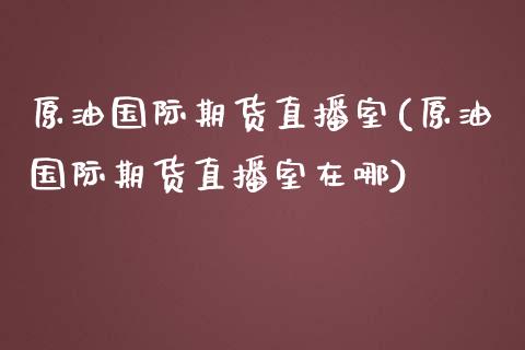 原油国际期货直播室(原油国际期货直播室在哪)_https://www.lvsezhuji.com_国际期货直播喊单_第1张