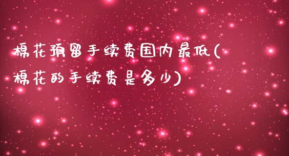 棉花预留手续费国内最低(棉花的手续费是多少)_https://www.lvsezhuji.com_EIA直播喊单_第1张