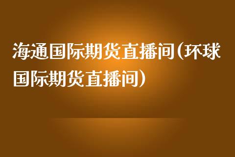 海通国际期货直播间(环球国际期货直播间)_https://www.lvsezhuji.com_EIA直播喊单_第1张