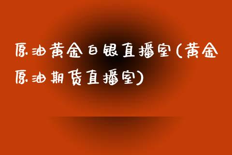 原油黄金白银直播室(黄金原油期货直播室)_https://www.lvsezhuji.com_黄金直播喊单_第1张