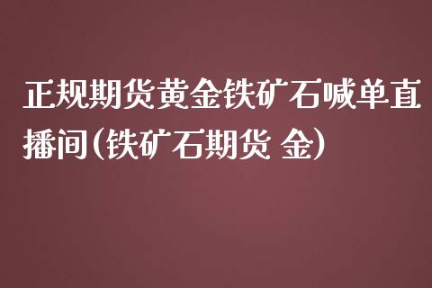 正规期货黄金铁矿石喊单直播间(铁矿石期货 金)_https://www.lvsezhuji.com_非农直播喊单_第1张