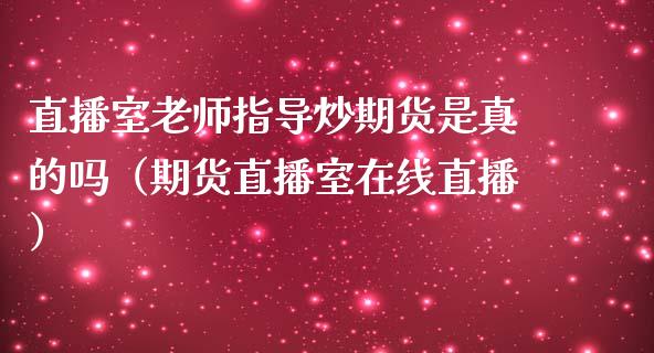 直播室老师指导炒期货是真的吗（期货直播室在线直播）_https://www.lvsezhuji.com_期货喊单_第1张