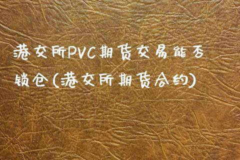 港交所PVC期货交易能否锁仓(港交所期货合约)_https://www.lvsezhuji.com_黄金直播喊单_第1张